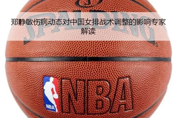 郑静敏伤病动态对中国女排战术调整的影响专家解读